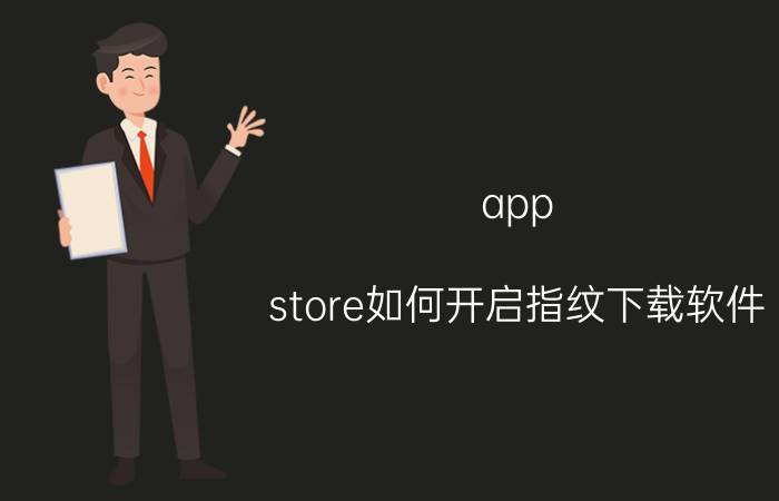 app store如何开启指纹下载软件 苹果平板怎么设置使用指纹下app？